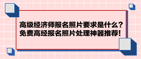 高級經(jīng)濟(jì)師報名照片要求是什么？免費高經(jīng)報名照片處理神器推薦！