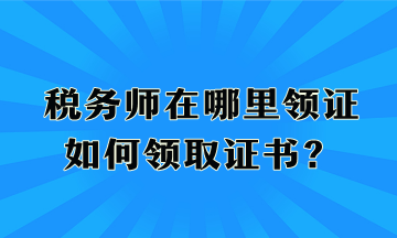 稅務(wù)師在哪里領(lǐng)證、如何領(lǐng)取證書？