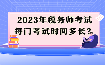 2023年稅務(wù)師考試每門(mén)考試時(shí)間多長(zhǎng)？