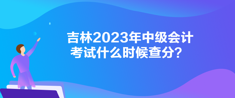 吉林2023年中級(jí)會(huì)計(jì)考試什么時(shí)候查分？