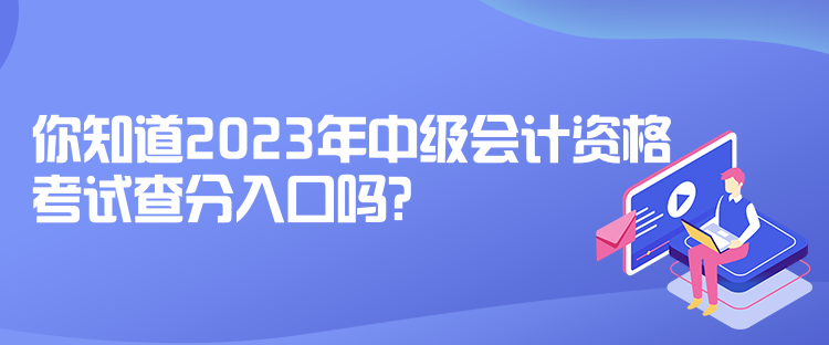 你知道2023年中級(jí)會(huì)計(jì)資格考試查分入口嗎？