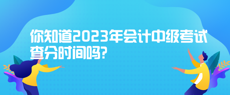 你知道2023年會(huì)計(jì)中級(jí)考試查分時(shí)間嗎？