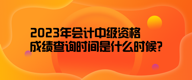 2023年會(huì)計(jì)中級(jí)資格成績(jī)查詢時(shí)間是什么時(shí)候？