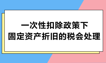 一次性扣除政策下固定資產折舊的稅會處理