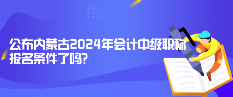 公布內(nèi)蒙古2024年會(huì)計(jì)中級職稱報(bào)名條件了嗎？