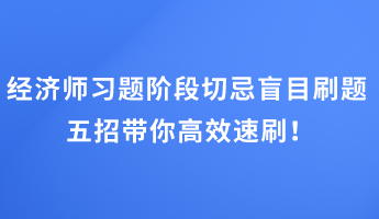 經(jīng)濟(jì)師習(xí)題階段切忌盲目刷題 五招帶你高效速刷！