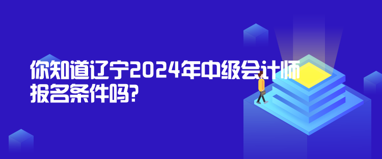 你知道遼寧2024年中級(jí)會(huì)計(jì)師報(bào)名條件嗎？