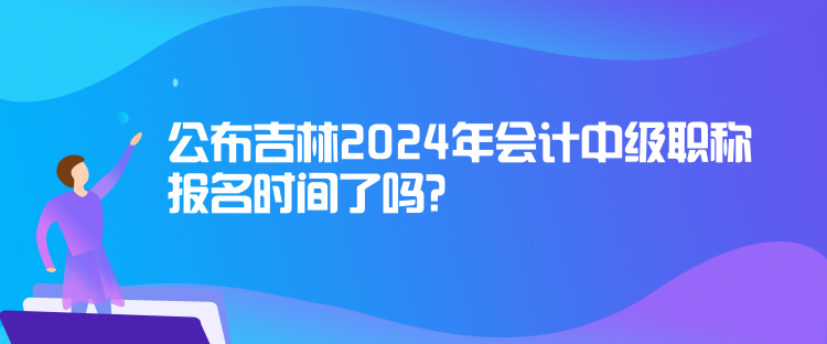 公布吉林2024年會計中級職稱報名時間了嗎？