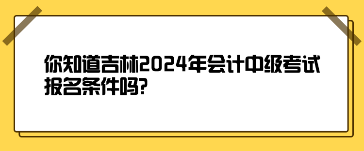 你知道吉林2024年會計(jì)中級考試報(bào)名條件嗎？