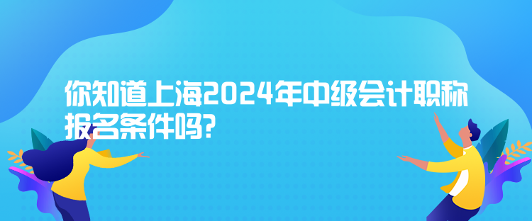 你知道上海2024年中級會計職稱報名條件嗎？