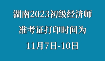 湖南2023初級經(jīng)濟(jì)師準(zhǔn)考證打印時間為11月7日-10日