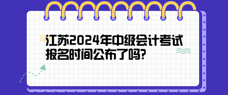 江蘇2024年中級(jí)會(huì)計(jì)考試報(bào)名時(shí)間公布了嗎？