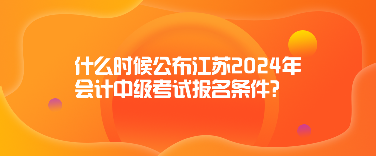 什么時(shí)候公布江蘇2024年會(huì)計(jì)中級(jí)考試報(bào)名條件？