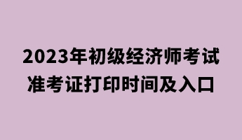 2023年初級經(jīng)濟師考試準考證打印時間及入口