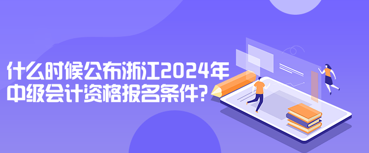 什么時(shí)候公布浙江2024年中級(jí)會(huì)計(jì)資格報(bào)名條件？