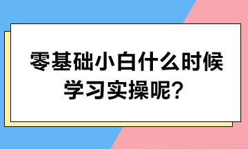 零基礎(chǔ)小白什么時(shí)候?qū)W習(xí)實(shí)操呢？