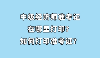 中級(jí)經(jīng)濟(jì)師準(zhǔn)考證在哪里打?。咳绾未蛴?zhǔn)考證？