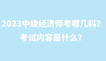 2023中級經(jīng)濟師考哪幾科？考試內(nèi)容是什么？