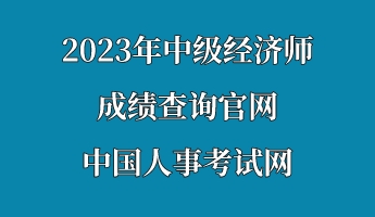 2023年中級經(jīng)濟(jì)師成績查詢官網(wǎng)—中國人事考試網(wǎng)