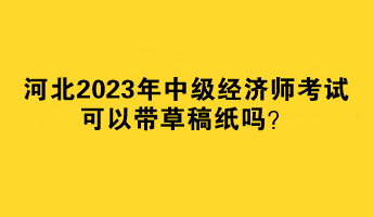 河北2023年中級經濟師考試可以帶草稿紙嗎？