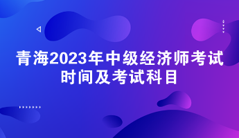 青海2023年中級經(jīng)濟(jì)師考試時(shí)間及考試科目