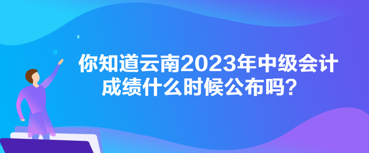 你知道云南2023年中級(jí)會(huì)計(jì)成績什么時(shí)候公布嗎？