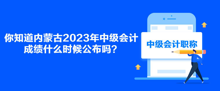 你知道內(nèi)蒙古2023年中級會計成績什么時候公布嗎？