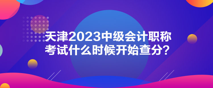 天津2023中級(jí)會(huì)計(jì)職稱考試什么時(shí)候開始查分？