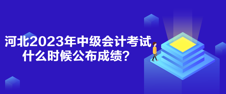 河北2023年中級(jí)會(huì)計(jì)考試什么時(shí)候公布成績？