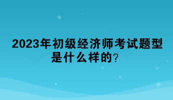 2023年初級經(jīng)濟(jì)師考試題型是什么樣的？