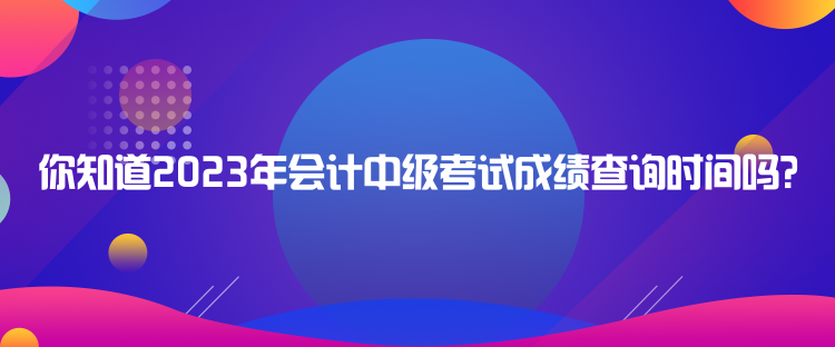 你知道2023年會(huì)計(jì)中級(jí)考試成績(jī)查詢(xún)時(shí)間嗎？