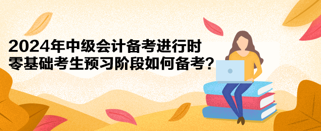 2024年中級(jí)會(huì)計(jì)備考進(jìn)行時(shí) 零基礎(chǔ)考生預(yù)習(xí)階段如何備考？