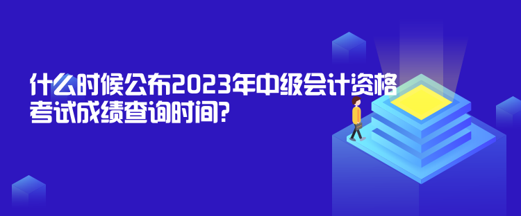 什么時候公布2023年中級會計資格考試成績查詢時間？