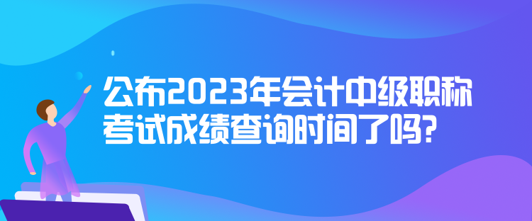 公布2023年會(huì)計(jì)中級(jí)職稱考試成績(jī)查詢時(shí)間了嗎？