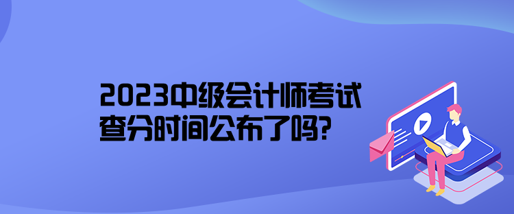 2023中級(jí)會(huì)計(jì)師考試查分時(shí)間公布了嗎？