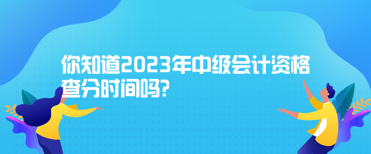 你知道2023年中級(jí)會(huì)計(jì)資格查分時(shí)間嗎？