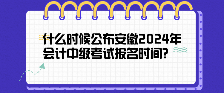 什么時候公布安徽2024年會計中級考試報名時間？