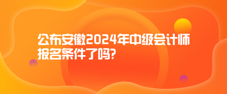 公布安徽2024年中級(jí)會(huì)計(jì)師報(bào)名條件了嗎？