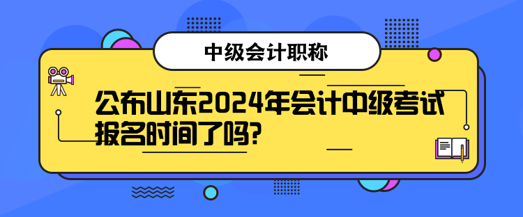 公布山東2024年會(huì)計(jì)中級(jí)考試報(bào)名時(shí)間了嗎？