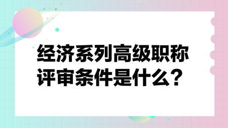 經(jīng)濟(jì)系列高級(jí)職稱評(píng)審條件是什么？