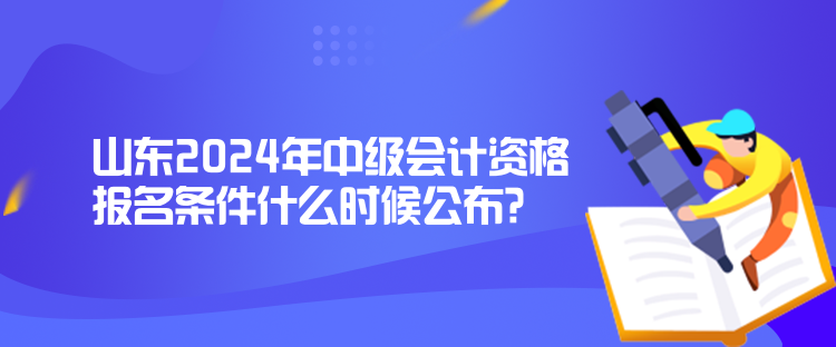 山東2024年中級會計資格報名條件什么時候公布？