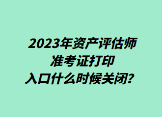  2023年資產(chǎn)評估師準(zhǔn)考證打印入口什么時候關(guān)閉？