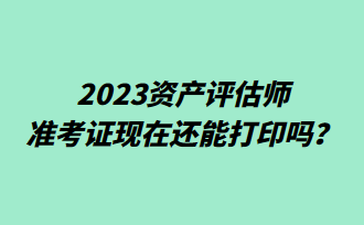 2023資產(chǎn)評(píng)估師準(zhǔn)考證現(xiàn)在還能打印嗎？