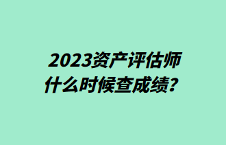 2023資產(chǎn)評(píng)估師什么時(shí)候查成績？