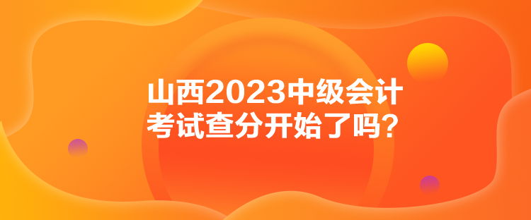 山西2023中級(jí)會(huì)計(jì)考試查分開始了嗎？