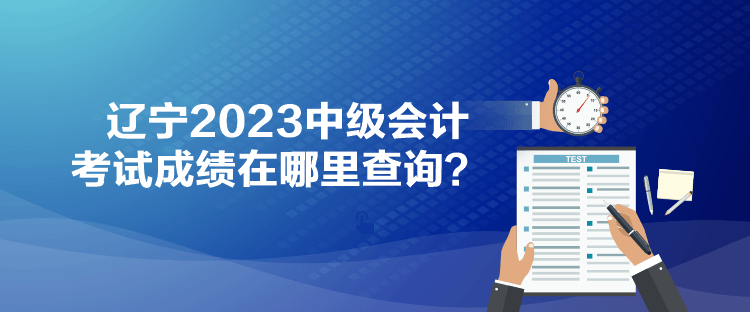 遼寧2023中級會計考試成績在哪里查詢？