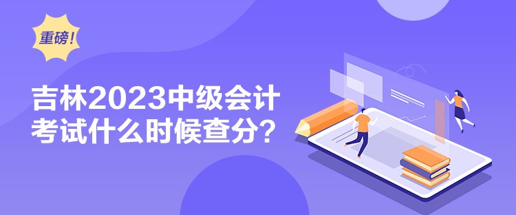 吉林2023中級會計考試什么時候查分？