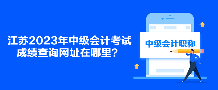 江蘇2023年中級(jí)會(huì)計(jì)考試成績(jī)查詢網(wǎng)址在哪里？