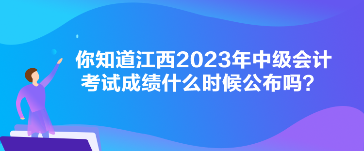 你知道江西2023年中級會計考試成績什么時候公布嗎？