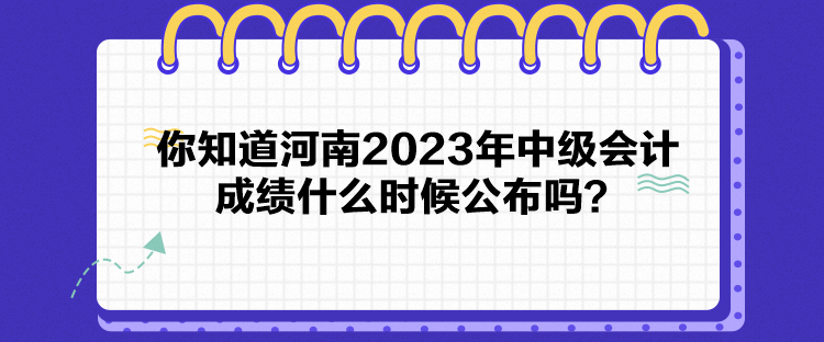 你知道河南2023年中級會計(jì)成績什么時候公布嗎？